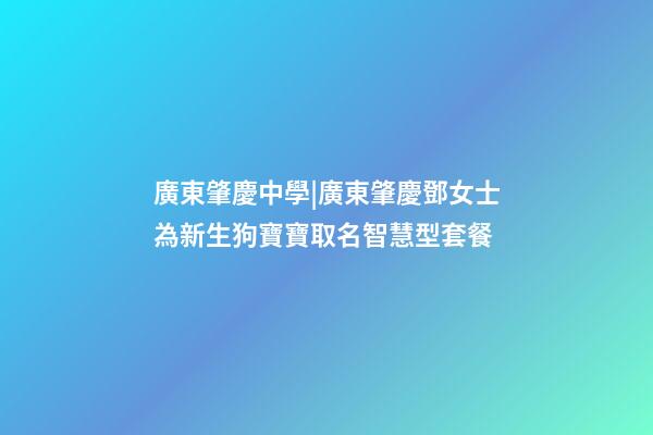 廣東肇慶中學|廣東肇慶鄧女士為新生狗寶寶取名智慧型套餐-第1張-公司起名-玄機派